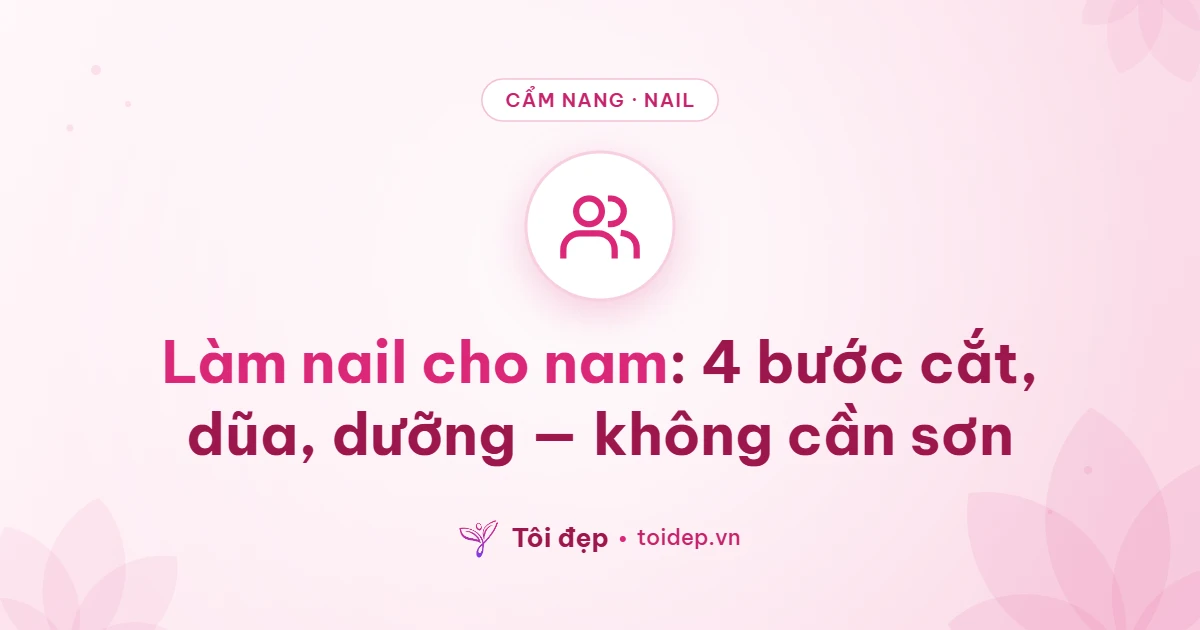 Làm nail cho nam: 4 bước cắt, dũa, dưỡng — không cần sơn
