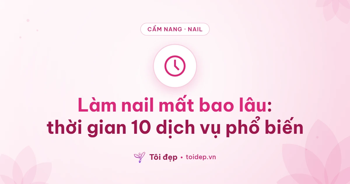 Làm nail mất bao lâu: thời gian 10 dịch vụ phổ biến