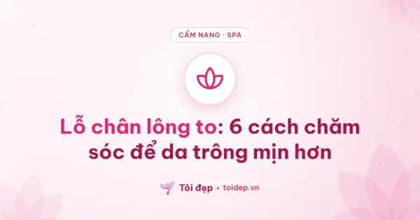Lỗ chân lông to: 6 cách chăm sóc để da trông mịn hơn