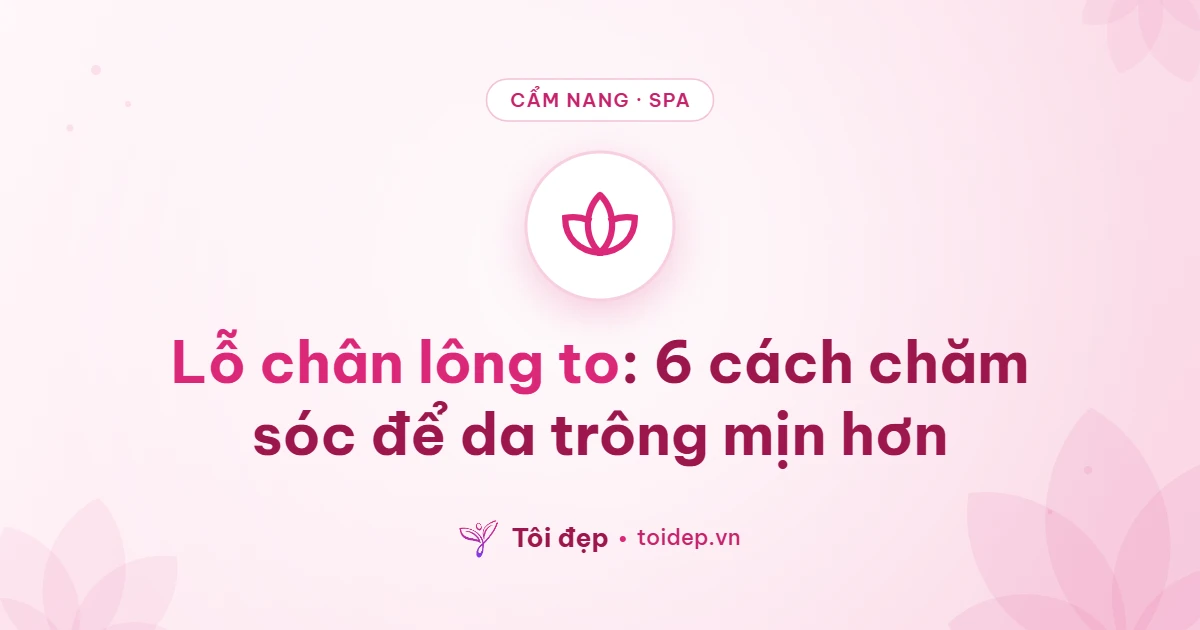 Lỗ chân lông to: 6 cách chăm sóc để da trông mịn hơn