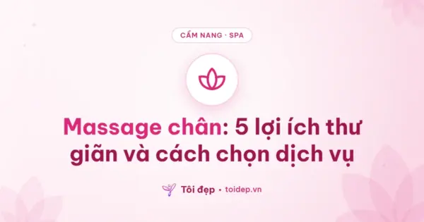 Massage chân: 5 lợi ích thư giãn và cách chọn dịch vụ
