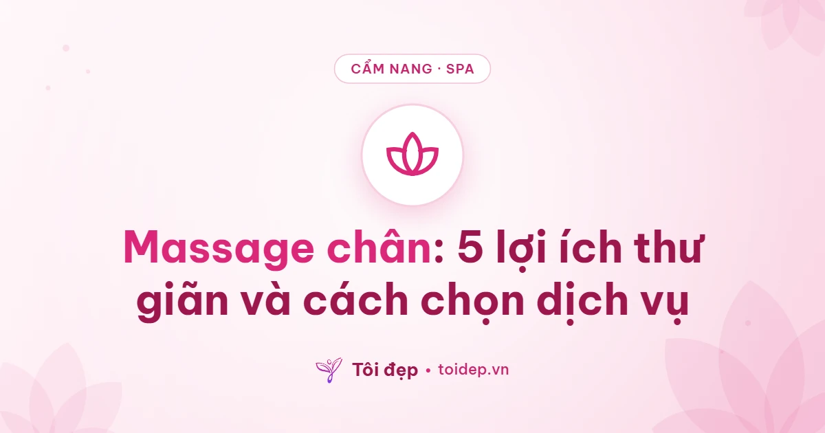 Massage chân: 5 lợi ích thư giãn và cách chọn dịch vụ