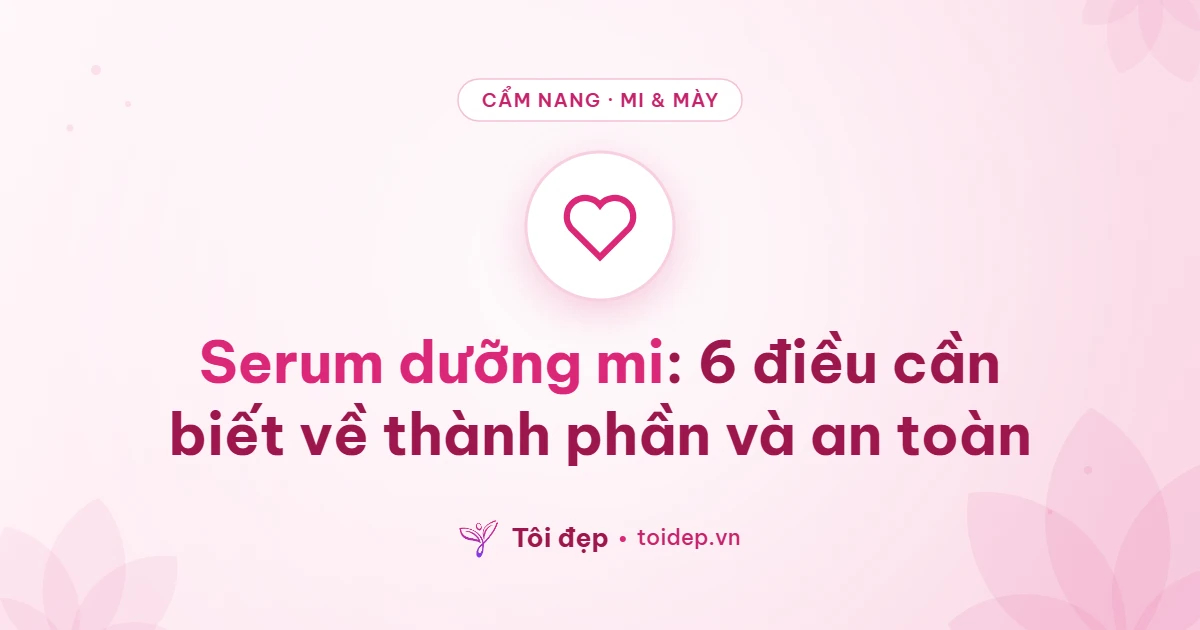 Serum dưỡng mi: 6 điều cần biết về thành phần và an toàn