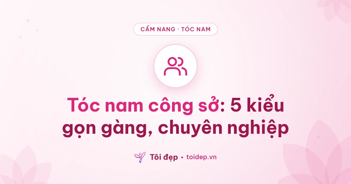 Tóc nam công sở: 5 kiểu gọn gàng, chuyên nghiệp
