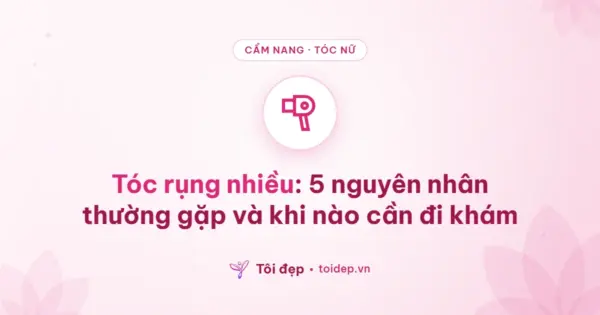 Tóc rụng nhiều: 5 nguyên nhân thường gặp và khi nào cần đi khám