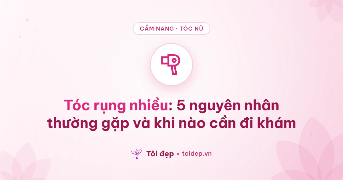 Tóc rụng nhiều: 5 nguyên nhân thường gặp và khi nào cần đi khám
