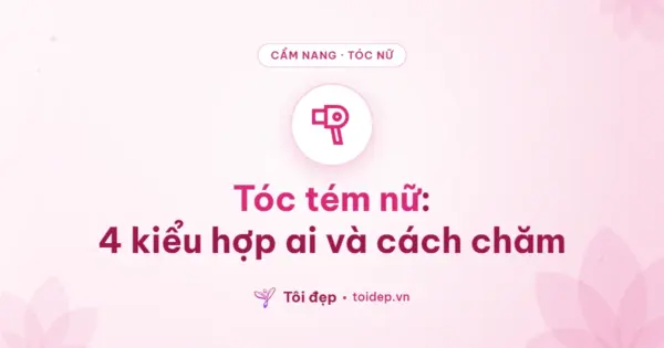 Tóc tém nữ: 4 kiểu hợp ai và cách chăm