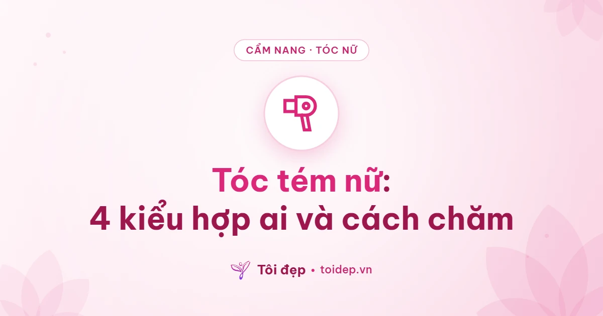 Tóc tém nữ: 4 kiểu hợp ai và cách chăm